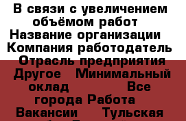 В связи с увеличением объёмом работ › Название организации ­ Компания-работодатель › Отрасль предприятия ­ Другое › Минимальный оклад ­ 12 000 - Все города Работа » Вакансии   . Тульская обл.,Донской г.